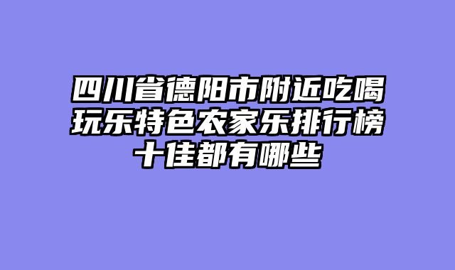 四川省德阳市附近吃喝玩乐特色农家乐排行榜十佳都有哪些
