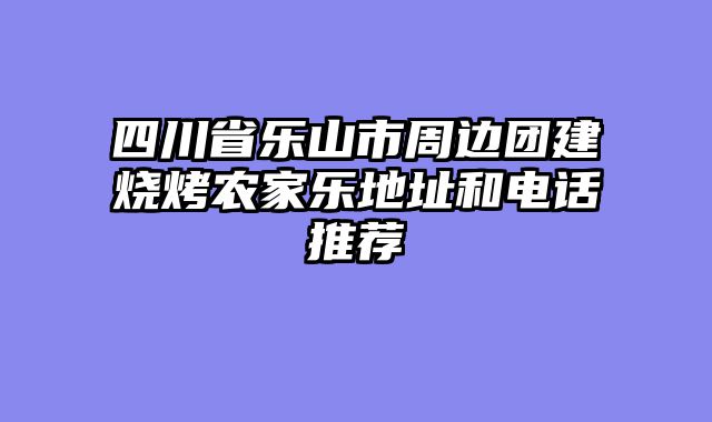 四川省乐山市周边团建烧烤农家乐地址和电话推荐