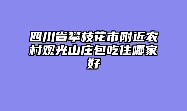 四川省攀枝花市附近农村观光山庄包吃住哪家好