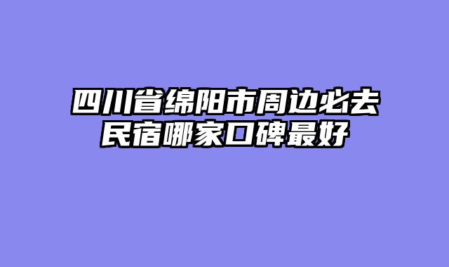 四川省绵阳市周边必去民宿哪家口碑最好