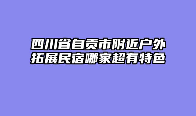 四川省自贡市附近户外拓展民宿哪家超有特色