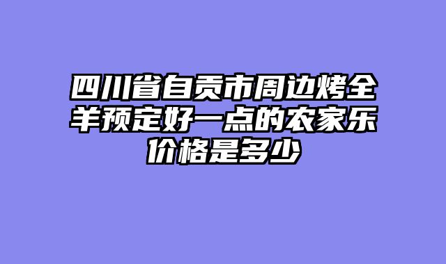 四川省自贡市周边烤全羊预定好一点的农家乐价格是多少