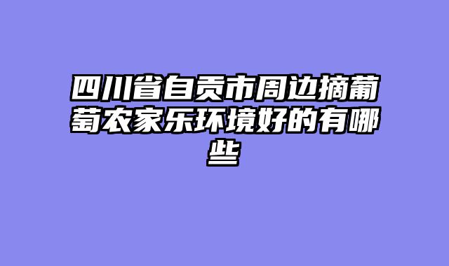 四川省自贡市周边摘葡萄农家乐环境好的有哪些