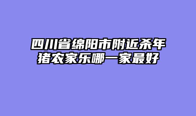 四川省绵阳市附近杀年猪农家乐哪一家最好