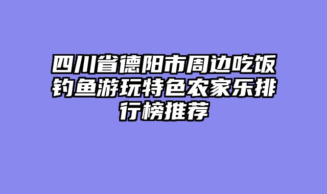 四川省德阳市周边吃饭钓鱼游玩特色农家乐排行榜推荐