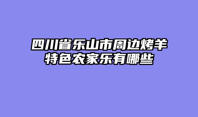 四川省乐山市周边烤羊特色农家乐有哪些