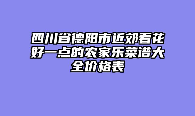 四川省德阳市近郊看花好一点的农家乐菜谱大全价格表