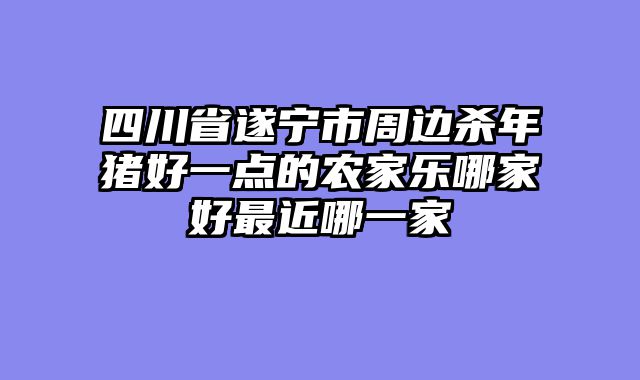四川省遂宁市周边杀年猪好一点的农家乐哪家好最近哪一家