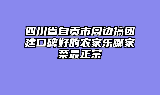 四川省自贡市周边搞团建口碑好的农家乐哪家菜最正宗
