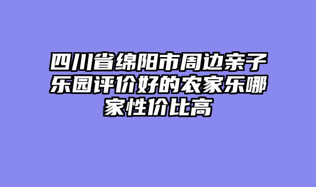 四川省绵阳市周边亲子乐园评价好的农家乐哪家性价比高