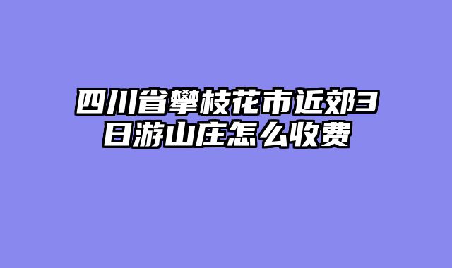 四川省攀枝花市近郊3日游山庄怎么收费
