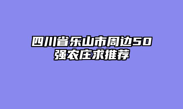 四川省乐山市周边50强农庄求推荐