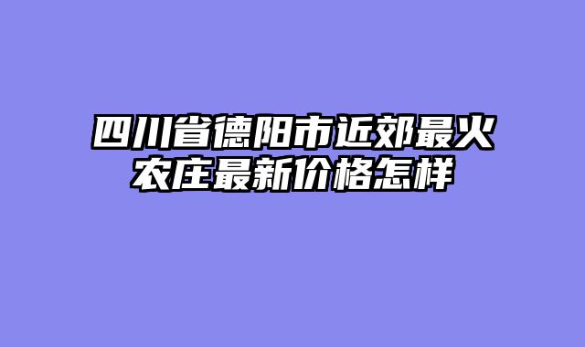 四川省德阳市近郊最火农庄最新价格怎样