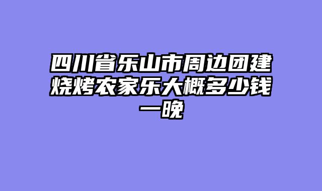 四川省乐山市周边团建烧烤农家乐大概多少钱一晚