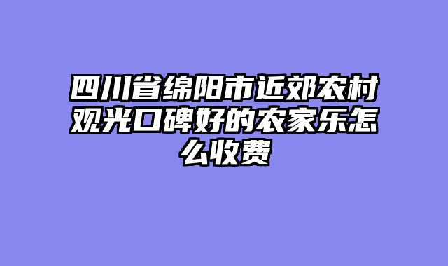 四川省绵阳市近郊农村观光口碑好的农家乐怎么收费