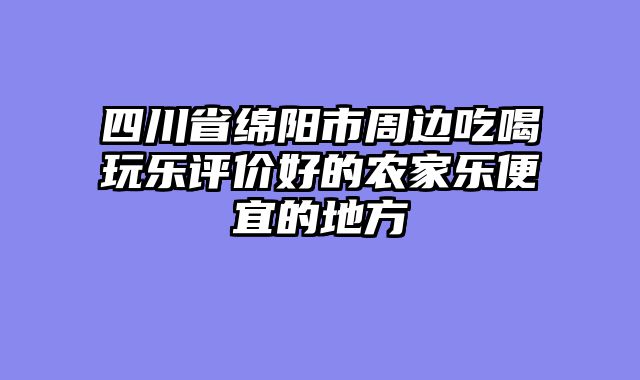 四川省绵阳市周边吃喝玩乐评价好的农家乐便宜的地方
