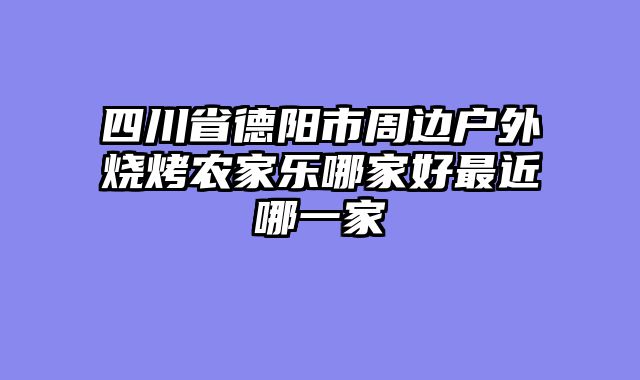 四川省德阳市周边户外烧烤农家乐哪家好最近哪一家