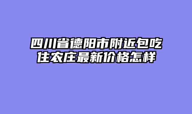四川省德阳市附近包吃住农庄最新价格怎样