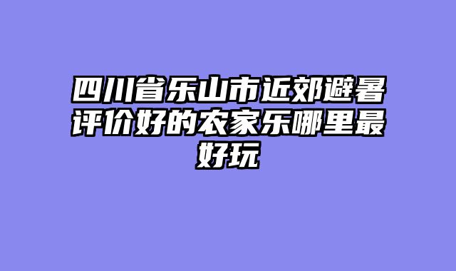 四川省乐山市近郊避暑评价好的农家乐哪里最好玩