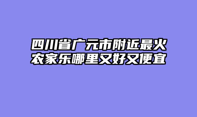 四川省广元市附近最火农家乐哪里又好又便宜