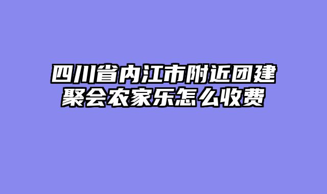 四川省内江市附近团建聚会农家乐怎么收费