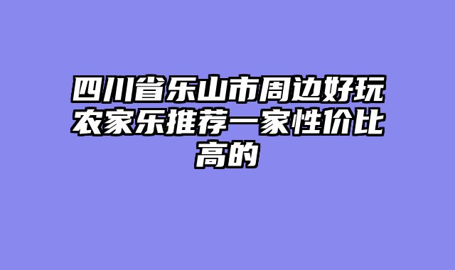 四川省乐山市周边好玩农家乐推荐一家性价比高的