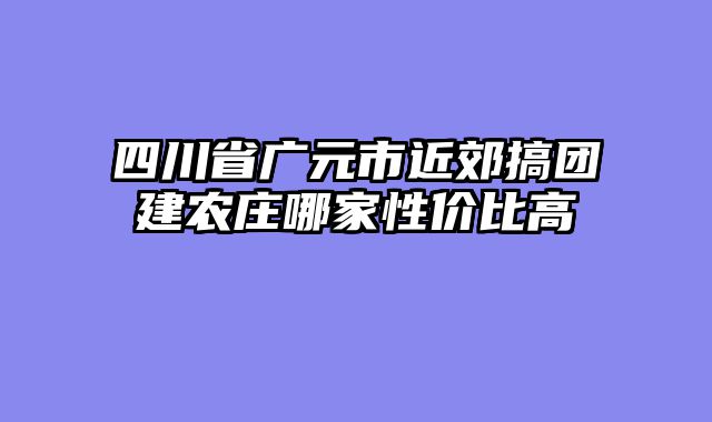 四川省广元市近郊搞团建农庄哪家性价比高