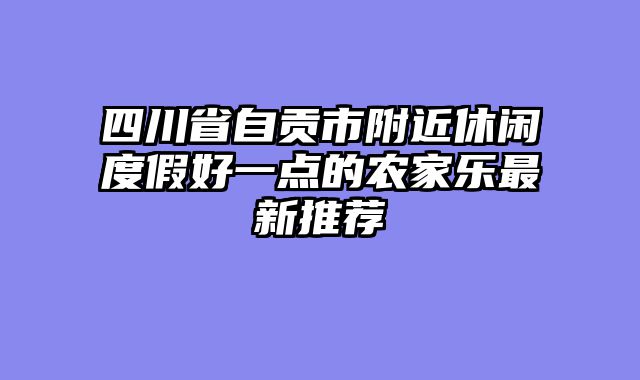 四川省自贡市附近休闲度假好一点的农家乐最新推荐