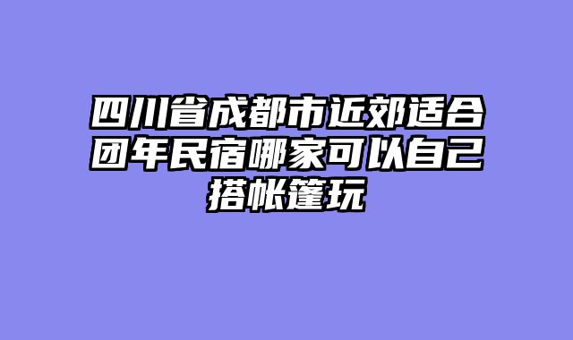 四川省成都市近郊适合团年民宿哪家可以自己搭帐篷玩