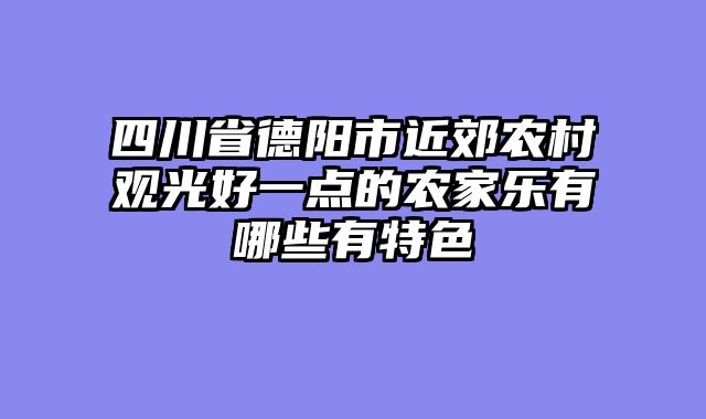 四川省德阳市近郊农村观光好一点的农家乐有哪些有特色