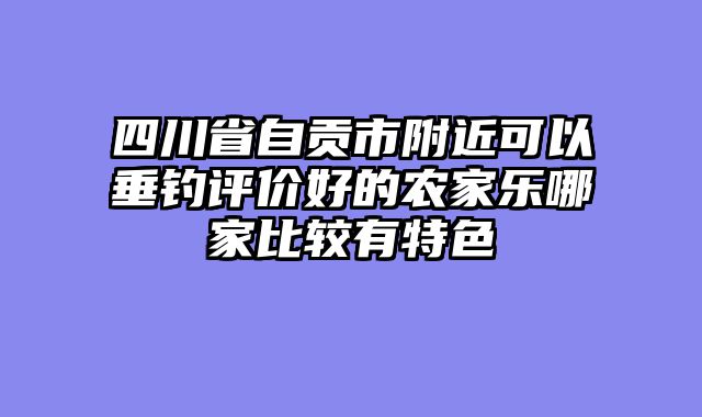 四川省自贡市附近可以垂钓评价好的农家乐哪家比较有特色
