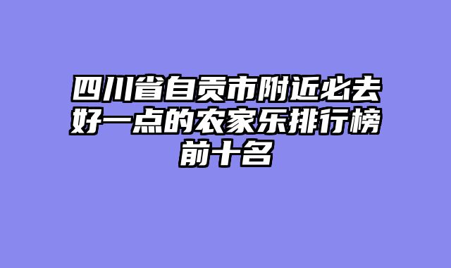四川省自贡市附近必去好一点的农家乐排行榜前十名