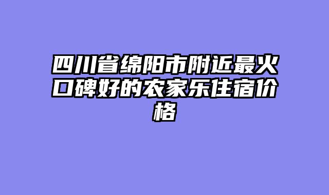四川省绵阳市附近最火口碑好的农家乐住宿价格