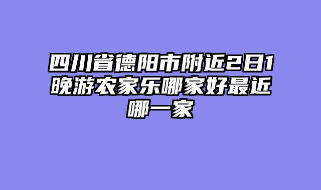 四川省德阳市附近2日1晚游农家乐哪家好最近哪一家