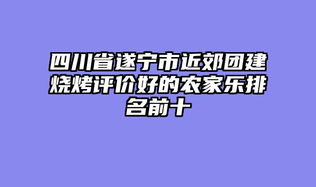 四川省遂宁市近郊团建烧烤评价好的农家乐排名前十
