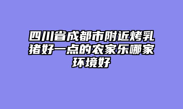 四川省成都市附近烤乳猪好一点的农家乐哪家环境好