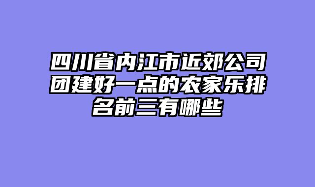 四川省内江市近郊公司团建好一点的农家乐排名前三有哪些