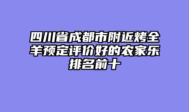 四川省成都市附近烤全羊预定评价好的农家乐排名前十