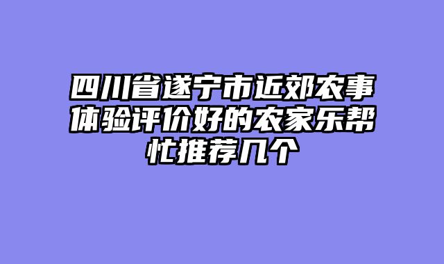四川省遂宁市近郊农事体验评价好的农家乐帮忙推荐几个