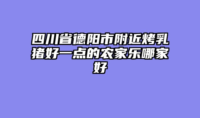 四川省德阳市附近烤乳猪好一点的农家乐哪家好