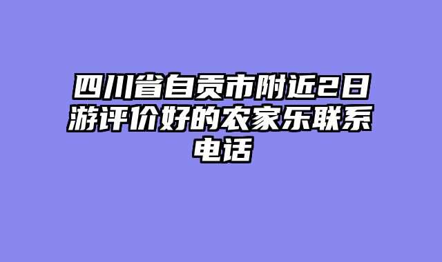 四川省自贡市附近2日游评价好的农家乐联系电话