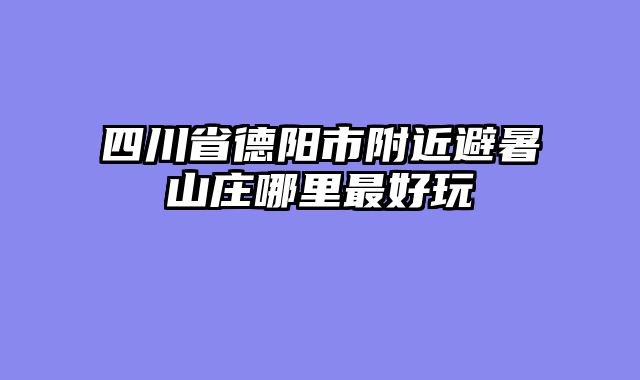 四川省德阳市附近避暑山庄哪里最好玩