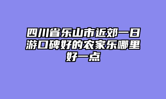 四川省乐山市近郊一日游口碑好的农家乐哪里好一点