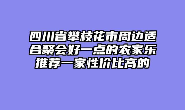 四川省攀枝花市周边适合聚会好一点的农家乐推荐一家性价比高的