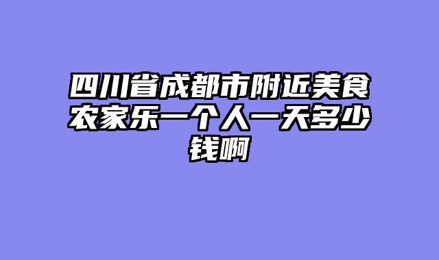 四川省成都市附近美食农家乐一个人一天多少钱啊