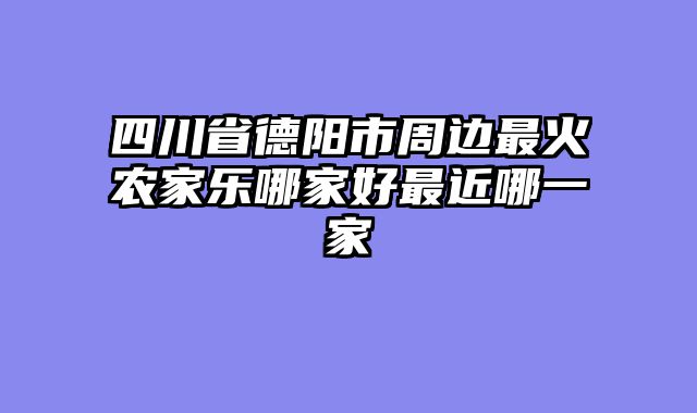 四川省德阳市周边最火农家乐哪家好最近哪一家