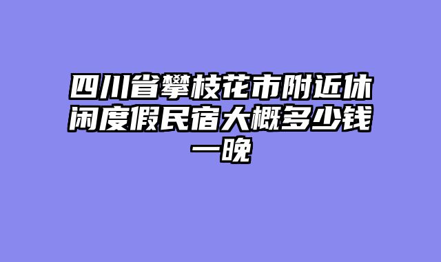 四川省攀枝花市附近休闲度假民宿大概多少钱一晚