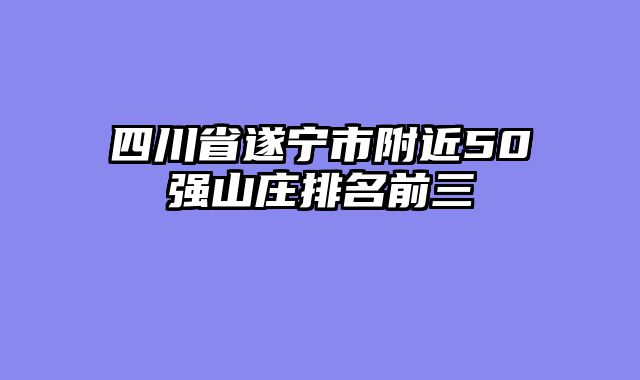 四川省遂宁市附近50强山庄排名前三
