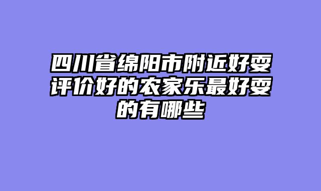 四川省绵阳市附近好耍评价好的农家乐最好耍的有哪些