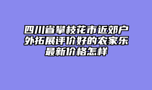 四川省攀枝花市近郊户外拓展评价好的农家乐最新价格怎样